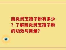 商炎灵芝孢子粉有多少？了解商炎灵芝孢子粉的功效与用量？