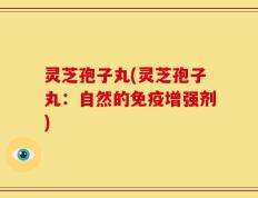 灵芝孢子丸(灵芝孢子丸：自然的免疫增强剂)