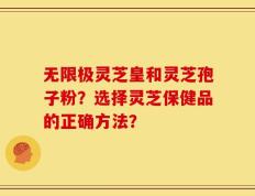 无限极灵芝皇和灵芝孢子粉？选择灵芝保健品的正确方法？