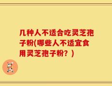 几种人不适合吃灵芝孢子粉(哪些人不适宜食用灵芝孢子粉？)