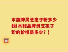 木馥牌灵芝孢子粉多少钱(木馥品牌灵芝孢子粉的价格是多少？)