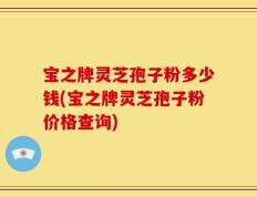 宝之牌灵芝孢子粉多少钱(宝之牌灵芝孢子粉价格查询)