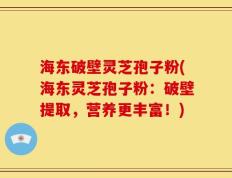 海东破壁灵芝孢子粉(海东灵芝孢子粉：破壁提取，营养更丰富！)