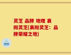 灵芝 品牌 地理 襄阳灵芝(襄阳灵芝：品牌荣耀之地)