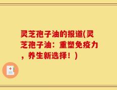 灵芝孢子油的报道(灵芝孢子油：重塑免疫力，养生新选择！)