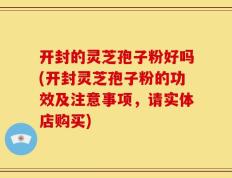 开封的灵芝孢子粉好吗(开封灵芝孢子粉的功效及注意事项，请实体店购买)