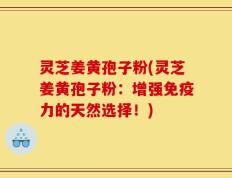 灵芝姜黄孢子粉(灵芝姜黄孢子粉：增强免疫力的天然选择！)