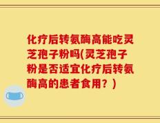 化疗后转氨酶高能吃灵芝孢子粉吗(灵芝孢子粉是否适宜化疗后转氨酶高的患者食用？)