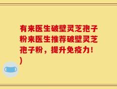 有来医生破壁灵芝孢子粉来医生推荐破壁灵芝孢子粉，提升免疫力！)