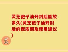 灵芝孢子油开封后能放多久(灵芝孢子油开封后的保质期及使用建议)