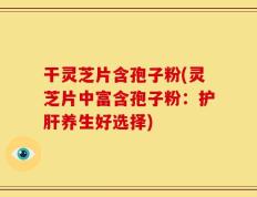 干灵芝片含孢子粉(灵芝片中富含孢子粉：护肝养生好选择)