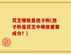 灵芝哪些是孢子粉(孢子粉是灵芝中哪些重要成分？)