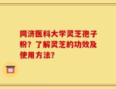 同济医科大学灵芝孢子粉？了解灵芝的功效及使用方法？