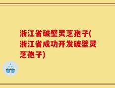 浙江省破壁灵芝孢子(浙江省成功开发破壁灵芝孢子)