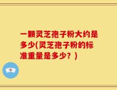 一颗灵芝孢子粉大约是多少(灵芝孢子粉的标准重量是多少？)