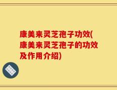 康美来灵芝孢子功效(康美来灵芝孢子的功效及作用介绍)