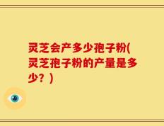 灵芝会产多少孢子粉(灵芝孢子粉的产量是多少？)