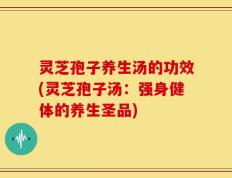 灵芝孢子养生汤的功效(灵芝孢子汤：强身健体的养生圣品)