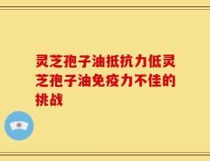 灵芝孢子油抵抗力低灵芝孢子油免疫力不佳的挑战