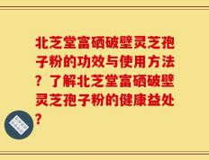 北芝堂富硒破壁灵芝孢子粉的功效与使用方法？了解北芝堂富硒破壁灵芝孢子粉的健康益处？