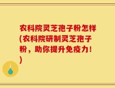 农科院灵芝孢子粉怎样(农科院研制灵芝孢子粉，助你提升免疫力！)