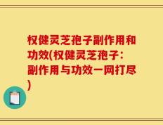 权健灵芝孢子副作用和功效(权健灵芝孢子：副作用与功效一网打尽)