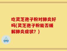吃灵芝孢子粉对肺炎好吗(灵芝孢子粉能否缓解肺炎症状？)