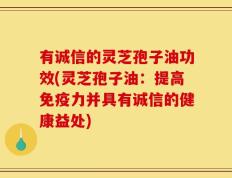 有诚信的灵芝孢子油功效(灵芝孢子油：提高免疫力并具有诚信的健康益处)