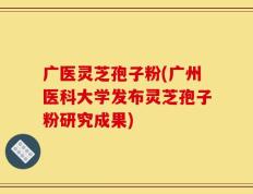 广医灵芝孢子粉(广州医科大学发布灵芝孢子粉研究成果)
