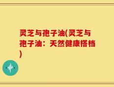 灵芝与孢子油(灵芝与孢子油：天然健康搭档)