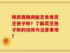 排恶露期间能否食用灵芝孢子粉？了解灵芝孢子粉的功效与注意事项？