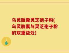 乌灵胶囊灵芝孢子粉(乌灵胶囊与灵芝孢子粉的双重益处)