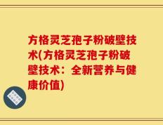 方格灵芝孢子粉破壁技术(方格灵芝孢子粉破壁技术：全新营养与健康价值)