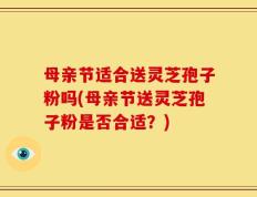 母亲节适合送灵芝孢子粉吗(母亲节送灵芝孢子粉是否合适？)