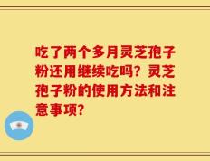 吃了两个多月灵芝孢子粉还用继续吃吗？灵芝孢子粉的使用方法和注意事项？