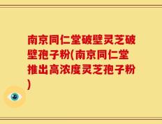 南京同仁堂破壁灵芝破壁孢子粉(南京同仁堂推出高浓度灵芝孢子粉)