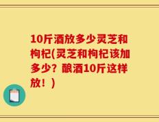 10斤酒放多少灵芝和枸杞(灵芝和枸杞该加多少？酿酒10斤这样放！)