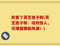 厉害了灵芝孢子粉(灵芝孢子粉：功效惊人，引爆健康新风潮！)