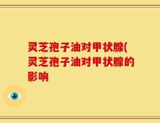 灵芝孢子油对甲状腺(灵芝孢子油对甲状腺的影响