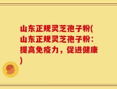 山东正规灵芝孢子粉(山东正规灵芝孢子粉：提高免疫力，促进健康)