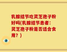 乳腺结节吃灵芝孢子粉好吗(乳腺结节患者：灵芝孢子粉是否适合食用？)