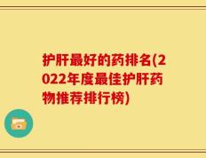护肝最好的药排名(2022年度最佳护肝药物推荐排行榜)