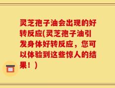灵芝孢子油会出现的好转反应(灵芝孢子油引发身体好转反应，您可以体验到这些惊人的结果！)