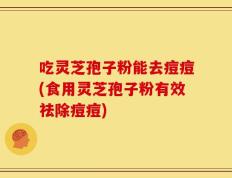 吃灵芝孢子粉能去痘痘(食用灵芝孢子粉有效祛除痘痘)