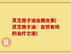 灵芝孢子油治病文章(灵芝孢子油：自然有效的治疗之道)