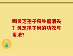 喝灵芝孢子粉肿瘤消失？灵芝孢子粉的功效与用法？