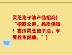 灵芝孢子油产品招商(“招商众筹，品质保障！尝试灵芝孢子油，享受养生健康。”)