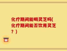 化疗期间能喝灵芝吗(化疗期间能否饮用灵芝？)