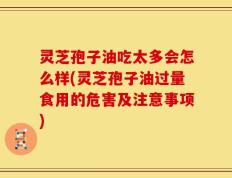 灵芝孢子油吃太多会怎么样(灵芝孢子油过量食用的危害及注意事项)