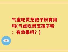 气虚吃灵芝孢子粉有用吗(气虚吃灵芝孢子粉：有效果吗？)